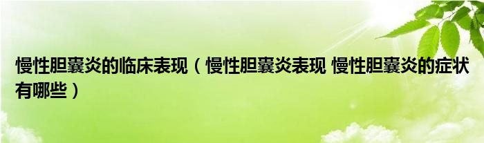 慢性膽囊炎的臨床表現(xiàn)（慢性膽囊炎表現(xiàn) 慢性膽囊炎的癥狀有哪些）