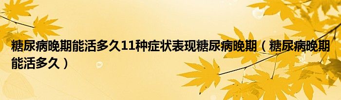 糖尿病晚期能活多久11種癥狀表現糖尿病晚期（糖尿病晚期能活多久）