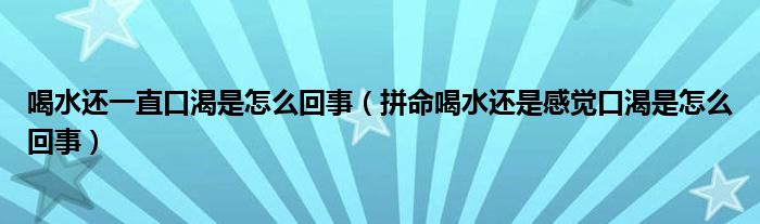 喝水還一直口渴是怎么回事（拼命喝水還是感覺口渴是怎么回事）