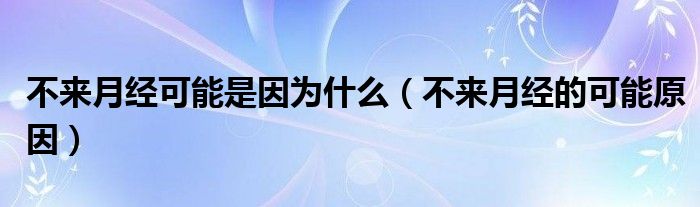 不來月經(jīng)可能是因為什么（不來月經(jīng)的可能原因）