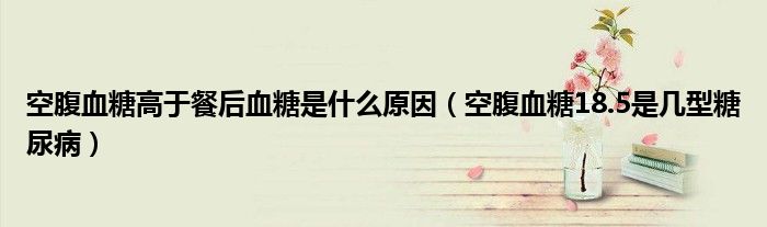 空腹血糖高于餐后血糖是什么原因（空腹血糖18.5是幾型糖尿?。?class='thumb lazy' /></a>
		    <header>
		<h2><a  href=