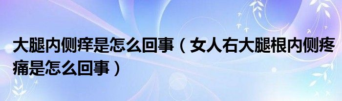 大腿內(nèi)側(cè)癢是怎么回事（女人右大腿根內(nèi)側(cè)疼痛是怎么回事）