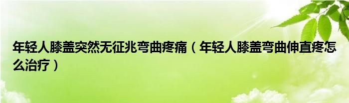 年輕人膝蓋突然無(wú)征兆彎曲疼痛（年輕人膝蓋彎曲伸直疼怎么治療）