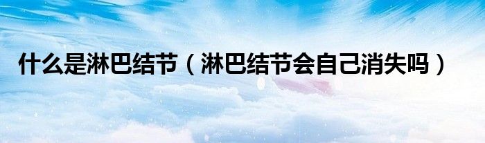 什么是淋巴結(jié)節(jié)（淋巴結(jié)節(jié)會(huì)自己消失嗎）