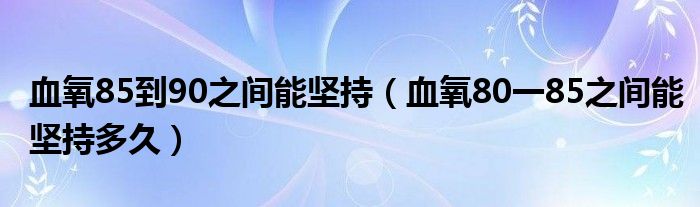 血氧85到90之間能堅(jiān)持（血氧80一85之間能堅(jiān)持多久）