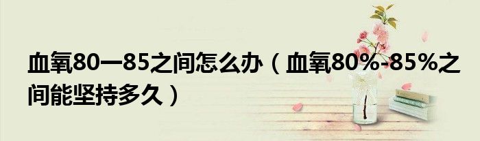 血氧80一85之間怎么辦（血氧80%-85%之間能堅持多久）