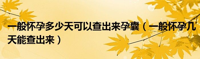 一般懷孕多少天可以查出來(lái)孕囊（一般懷孕幾天能查出來(lái)）