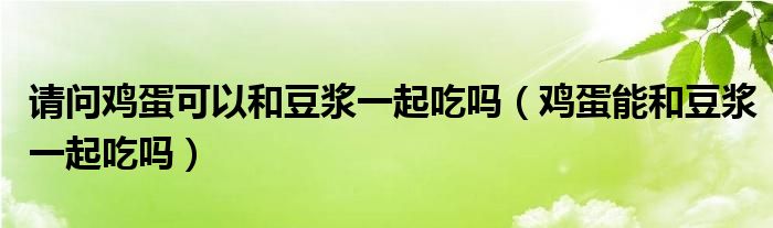 請(qǐng)問(wèn)雞蛋可以和豆?jié){一起吃嗎（雞蛋能和豆?jié){一起吃嗎）