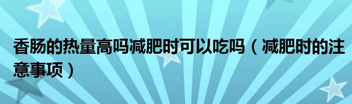 香腸的熱量高嗎減肥時可以吃嗎（減肥時的注意事項(xiàng)）