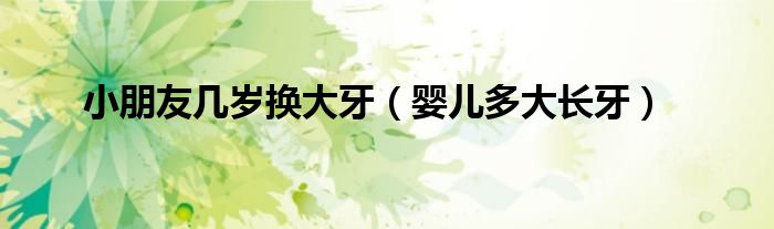 小朋友幾歲換大牙（嬰兒多大長(zhǎng)牙）