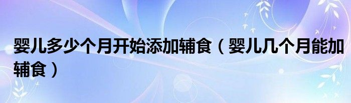 嬰兒多少個(gè)月開(kāi)始添加輔食（嬰兒幾個(gè)月能加輔食）