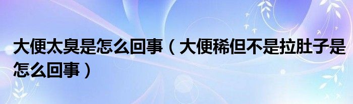 大便太臭是怎么回事（大便稀但不是拉肚子是怎么回事）