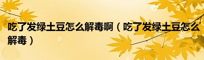 吃了發(fā)綠土豆怎么解毒?。ǔ粤税l(fā)綠土豆怎么解毒）