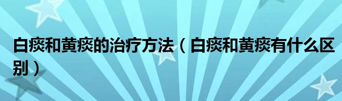 白痰和黃痰的治療方法（白痰和黃痰有什么區(qū)別）