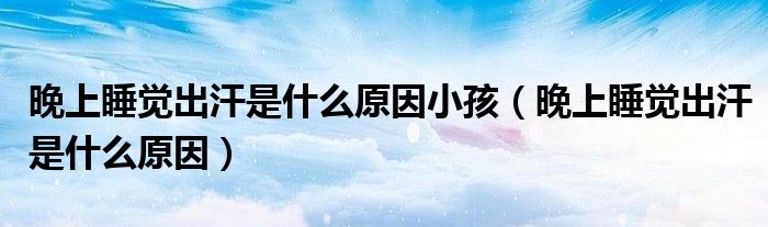 晚上睡覺(jué)出汗是什么原因小孩（晚上睡覺(jué)出汗是什么原因）