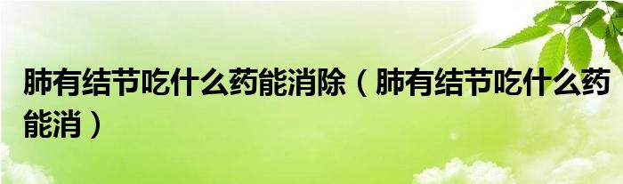 肺有結(jié)節(jié)吃什么藥能消除（肺有結(jié)節(jié)吃什么藥能消）