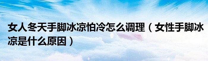 女人冬天手腳冰涼怕冷怎么調理（女性手腳冰涼是什么原因）