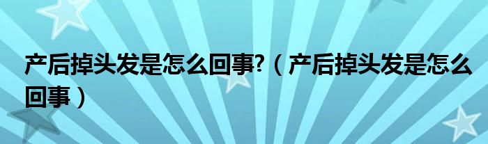 產(chǎn)后掉頭發(fā)是怎么回事?（產(chǎn)后掉頭發(fā)是怎么回事）