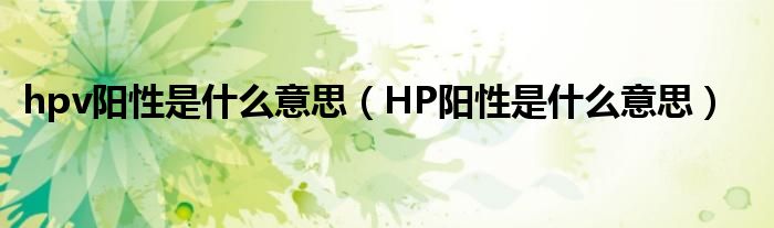 hpv陽(yáng)性是什么意思（HP陽(yáng)性是什么意思）