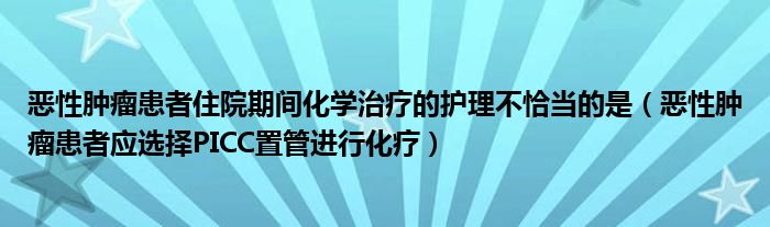 惡性腫瘤患者住院期間化學治療的護理不恰當?shù)氖牵◥盒阅[瘤患者應(yīng)選擇PICC置管進行化療）