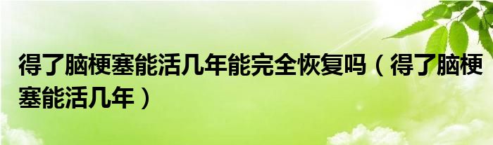 得了腦梗塞能活幾年能完全恢復(fù)嗎（得了腦梗塞能活幾年）