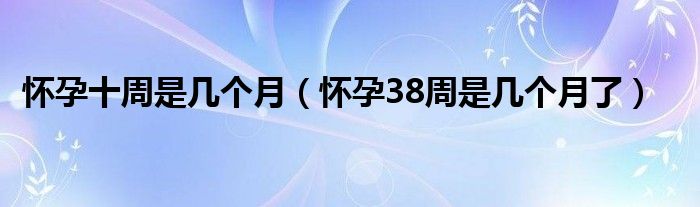 懷孕十周是幾個(gè)月（懷孕38周是幾個(gè)月了）