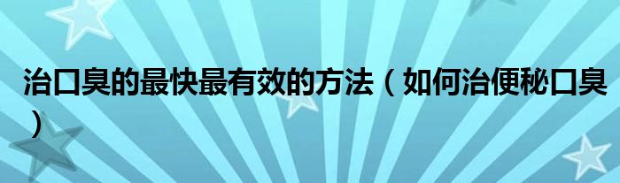 治口臭的最快最有效的方法（如何治便秘口臭）