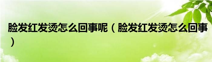 臉發(fā)紅發(fā)燙怎么回事呢（臉發(fā)紅發(fā)燙怎么回事）