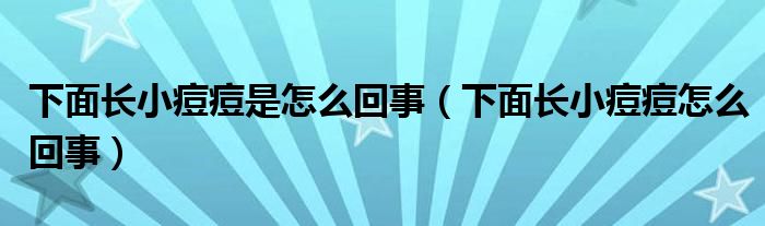 下面長小痘痘是怎么回事（下面長小痘痘怎么回事）