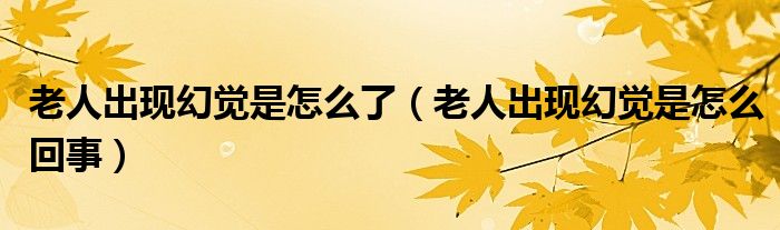 老人出現(xiàn)幻覺(jué)是怎么了（老人出現(xiàn)幻覺(jué)是怎么回事）