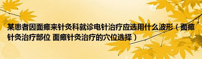 某患者因面癱來針灸科就診電針治療應(yīng)選用什么波形（面癱針灸治療部位 面癱針灸治療的穴位選擇）