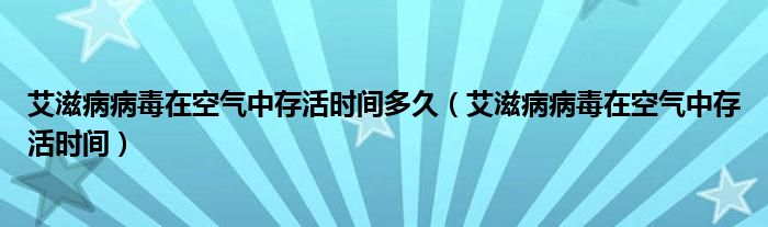 艾滋病病毒在空氣中存活時間多久（艾滋病病毒在空氣中存活時間）