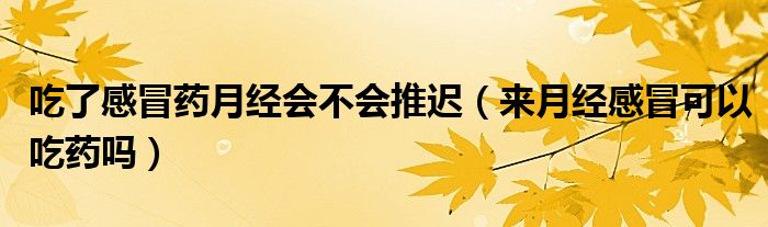 吃了感冒藥月經(jīng)會(huì)不會(huì)推遲（來(lái)月經(jīng)感冒可以吃藥嗎）