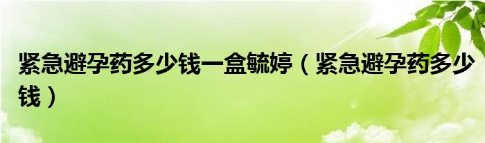 緊急避孕藥多少錢一盒毓婷（緊急避孕藥多少錢）