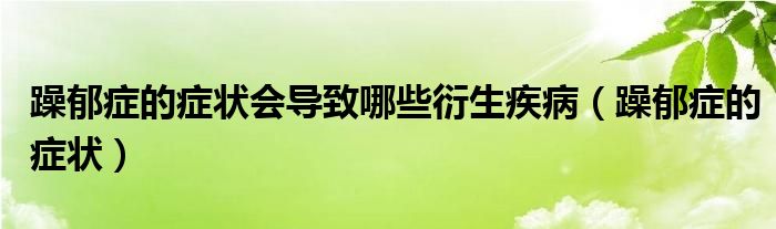 躁郁癥的癥狀會導(dǎo)致哪些衍生疾?。ㄔ暧舭Y的癥狀）