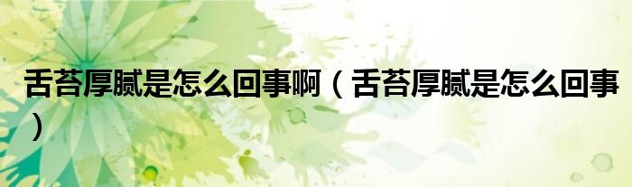 舌苔厚膩是怎么回事啊（舌苔厚膩是怎么回事）