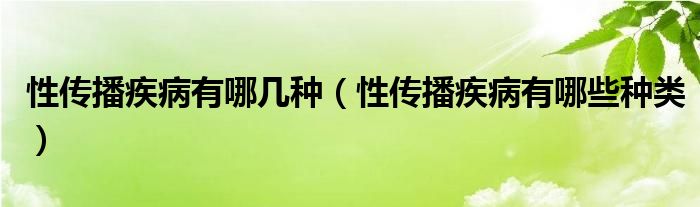 性傳播疾病有哪幾種（性傳播疾病有哪些種類(lèi)）