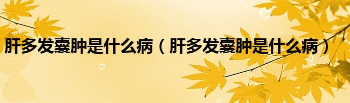 肝多發(fā)囊腫是什么?。ǜ味喟l(fā)囊腫是什么病）