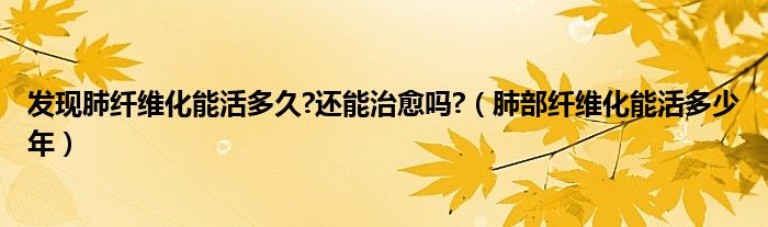 發(fā)現肺纖維化能活多久?還能治愈嗎?（肺部纖維化能活多少年）