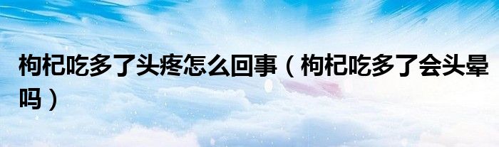 枸杞吃多了頭疼怎么回事（枸杞吃多了會頭暈嗎）