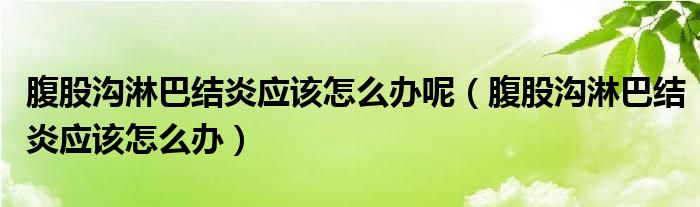 腹股溝淋巴結(jié)炎應該怎么辦呢（腹股溝淋巴結(jié)炎應該怎么辦）