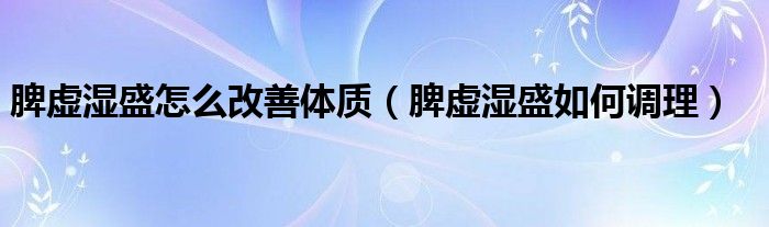 脾虛濕盛怎么改善體質（脾虛濕盛如何調理）