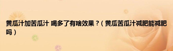 黃瓜汁加苦瓜汁 喝多了有啥效果 ?（黃瓜苦瓜汁減肥能減肥嗎）