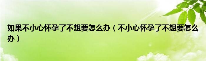 如果不小心懷孕了不想要怎么辦（不小心懷孕了不想要怎么辦）