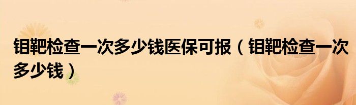 鉬靶檢查一次多少錢(qián)醫(yī)?？蓤?bào)（鉬靶檢查一次多少錢(qián)）