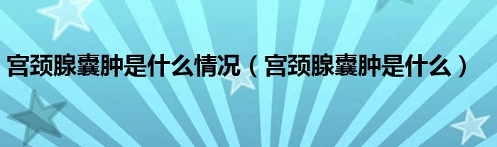 宮頸腺囊腫是什么情況（宮頸腺囊腫是什么）