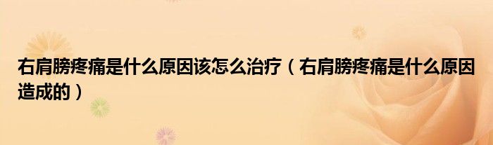 右肩膀疼痛是什么原因該怎么治療（右肩膀疼痛是什么原因造成的）