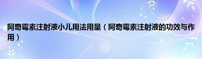 阿奇霉素注射液小兒用法用量（阿奇霉素注射液的功效與作用）