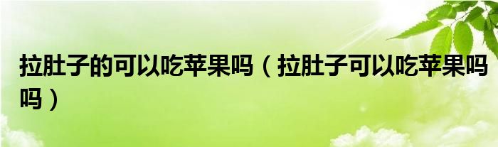 拉肚子的可以吃蘋果嗎（拉肚子可以吃蘋果嗎嗎）