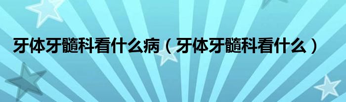 牙體牙髓科看什么?。ㄑ荔w牙髓科看什么）